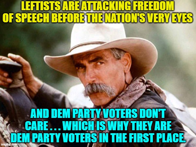 truth. | LEFTISTS ARE ATTACKING FREEDOM OF SPEECH BEFORE THE NATION'S VERY EYES; AND DEM PARTY VOTERS DON'T CARE . . . WHICH IS WHY THEY ARE DEM PARTY VOTERS IN THE FIRST PLACE. | image tagged in sam elliott cowboy | made w/ Imgflip meme maker