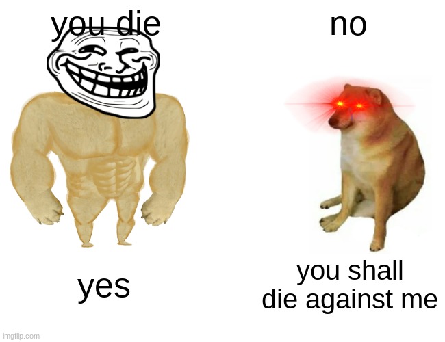 day meme | you die; no; yes; you shall die against me | image tagged in memes,buff doge vs cheems | made w/ Imgflip meme maker