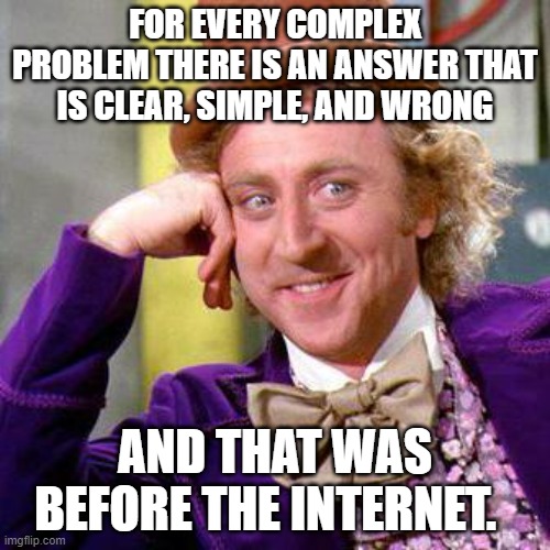 Clear, Simple and Wrong | FOR EVERY COMPLEX PROBLEM THERE IS AN ANSWER THAT IS CLEAR, SIMPLE, AND WRONG; AND THAT WAS BEFORE THE INTERNET. | image tagged in willy wonka blank | made w/ Imgflip meme maker
