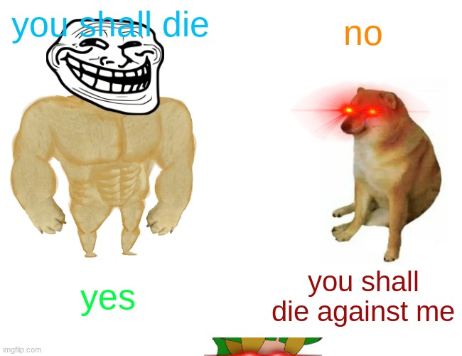memeeeeeeee | you shall die; no; yes; you shall die against me | image tagged in memes,buff doge vs cheems | made w/ Imgflip meme maker