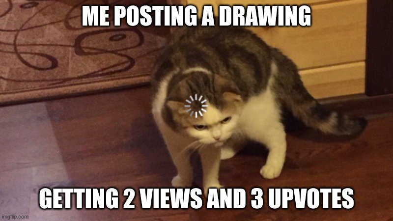 thank you for the upvotes by the way | ME POSTING A DRAWING; GETTING 2 VIEWS AND 3 UPVOTES | image tagged in loading cat | made w/ Imgflip meme maker