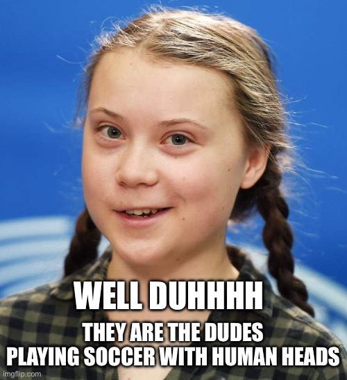 Greta Thunberg | WELL DUHHHH THEY ARE THE DUDES PLAYING SOCCER WITH HUMAN HEADS | image tagged in greta thunberg | made w/ Imgflip meme maker