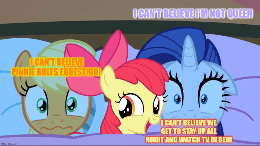 Pony problems | I CAN'T BELIEVE I'M NOT QUEEN; I CAN'T BELIEVE PINKIE RULES EQUESTRIA! I CAN'T BELIEVE WE GET TO STAY UP ALL NIGHT AND WATCH TV IN BED! | image tagged in mlp,pony,problems,rarity,applejack,apple bloom | made w/ Imgflip meme maker