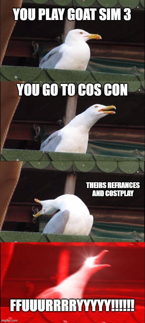 Inhaling Seagull Meme | YOU PLAY GOAT SIM 3; YOU GO TO COS CON; THEIRS REFRANCES AND COSTPLAY; FFUUURRRRYYYYY!!!!!! | image tagged in memes,inhaling seagull | made w/ Imgflip meme maker