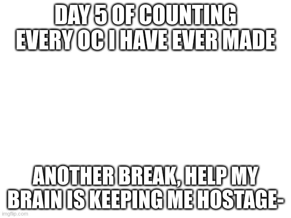Dont send help, send some thera-piss or something- | DAY 5 OF COUNTING EVERY OC I HAVE EVER MADE; ANOTHER BREAK, HELP MY BRAIN IS KEEPING ME HOSTAGE- | image tagged in fun,drawing,help | made w/ Imgflip meme maker
