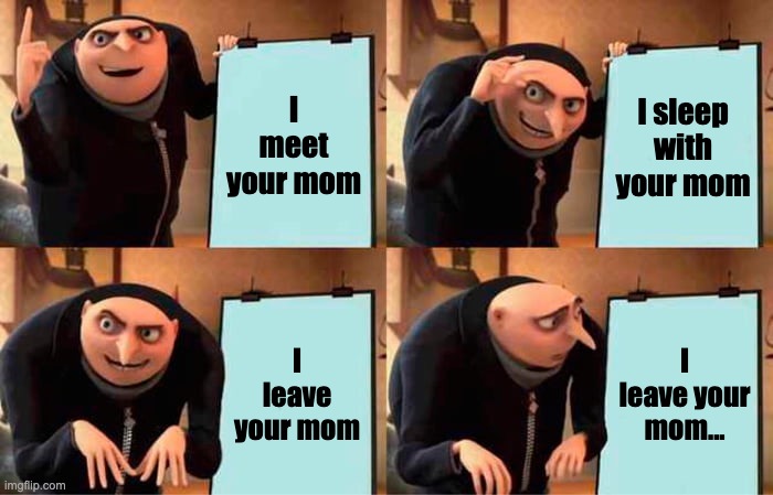 I Love Your Mom | I meet your mom; I sleep with your mom; I leave your mom; I leave your mom... | image tagged in memes,gru's plan | made w/ Imgflip meme maker