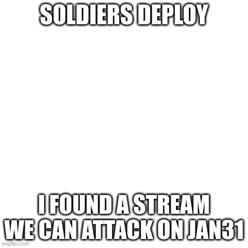 link in comments |  SOLDIERS DEPLOY; I FOUND A STREAM
WE CAN ATTACK ON JAN31 | image tagged in memes,blank transparent square | made w/ Imgflip meme maker