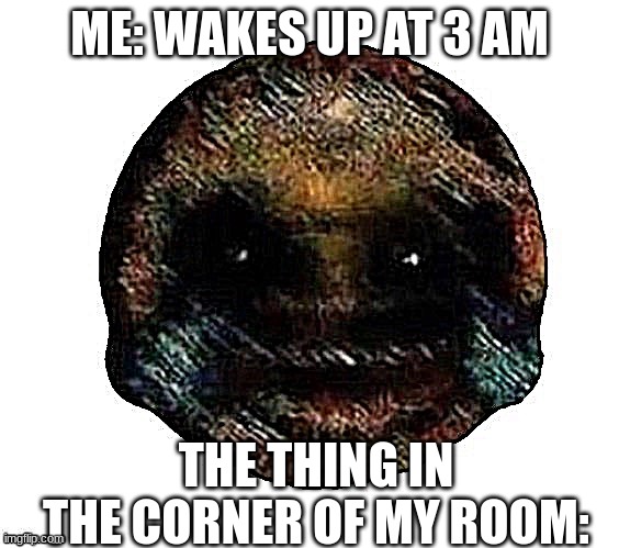 Dark humor is when | ME: WAKES UP AT 3 AM; THE THING IN THE CORNER OF MY ROOM: | image tagged in dark humor is when | made w/ Imgflip meme maker