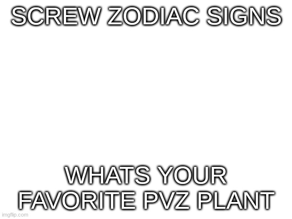 SCREW ZODIAC SIGNS; WHATS YOUR FAVORITE PVZ PLANT | image tagged in pvz,plants vs zombies,memes | made w/ Imgflip meme maker