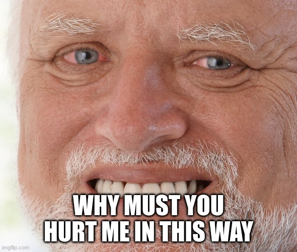 Hide the Pain Harold | WHY MUST YOU HURT ME IN THIS WAY | image tagged in hide the pain harold | made w/ Imgflip meme maker