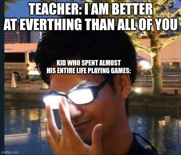 You are no match for my power | TEACHER: I AM BETTER AT EVERTHING THAN ALL OF YOU; KID WHO SPENT ALMOST HIS ENTIRE LIFE PLAYING GAMES: | image tagged in anime glasses | made w/ Imgflip meme maker