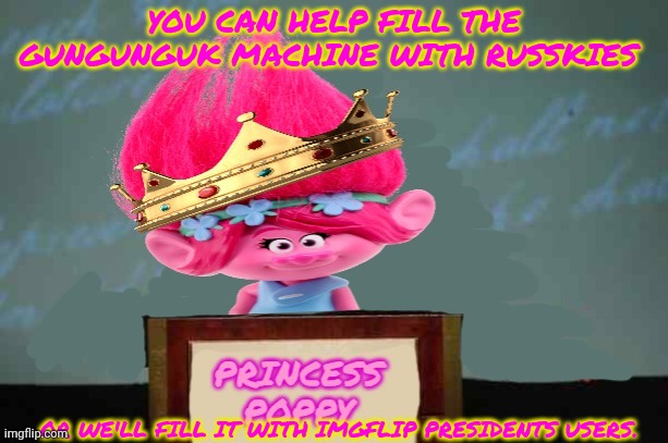 Princess Poppy | YOU CAN HELP FILL THE GUNGUNGUK MACHINE WITH RUSSKIES OR WE'LL FILL IT WITH IMGFLIP PRESIDENTS USERS. | image tagged in princess poppy | made w/ Imgflip meme maker