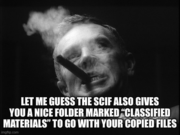 General Ripper (Dr. Strangelove) | LET ME GUESS THE SCIF ALSO GIVES YOU A NICE FOLDER MARKED “CLASSIFIED MATERIALS” TO GO WITH YOUR COPIED FILES | image tagged in general ripper dr strangelove | made w/ Imgflip meme maker