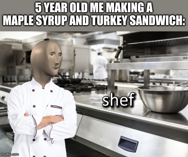 Insert disappointed Gordon Ramsey meme here | 5 YEAR OLD ME MAKING A MAPLE SYRUP AND TURKEY SANDWICH: | image tagged in meme man shef | made w/ Imgflip meme maker