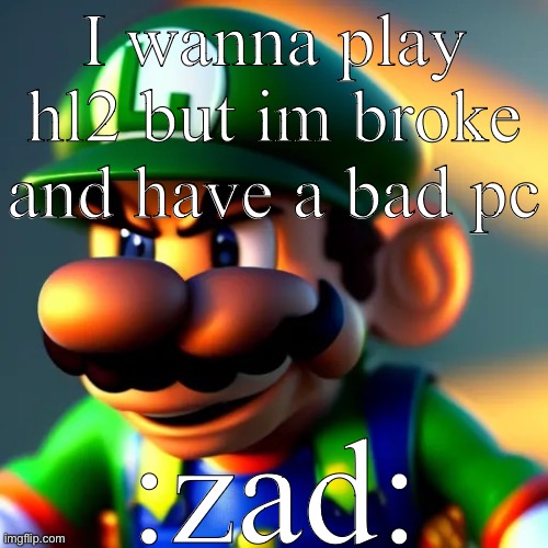 I have gmod tho | I wanna play hl2 but im broke and have a bad pc; :zad: | image tagged in luweedgi | made w/ Imgflip meme maker