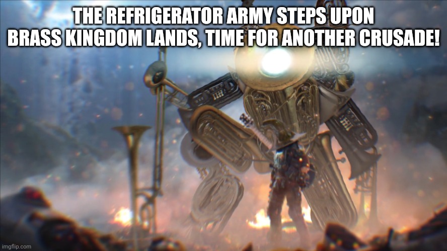 Tuba mech warrior | THE REFRIGERATOR ARMY STEPS UPON BRASS KINGDOM LANDS, TIME FOR ANOTHER CRUSADE! | image tagged in tuba mech warrior | made w/ Imgflip meme maker