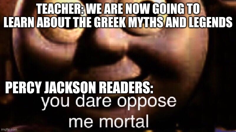 You dare oppose me mortal |  TEACHER: WE ARE NOW GOING TO LEARN ABOUT THE GREEK MYTHS AND LEGENDS; PERCY JACKSON READERS: | image tagged in you dare oppose me mortal | made w/ Imgflip meme maker