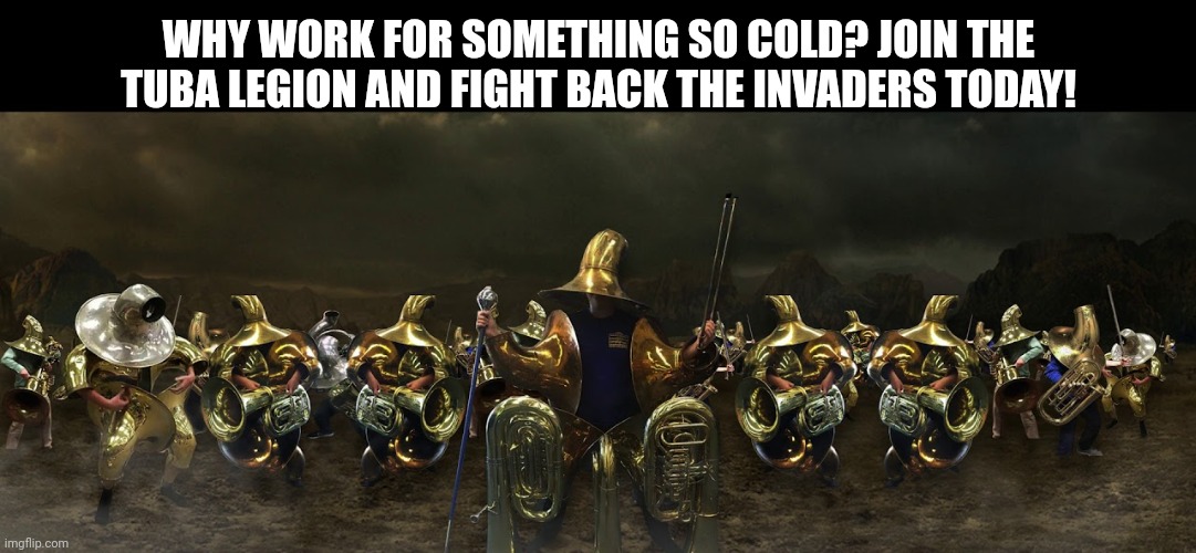 WHY WORK FOR SOMETHING SO COLD? JOIN THE TUBA LEGION AND FIGHT BACK THE INVADERS TODAY! | made w/ Imgflip meme maker