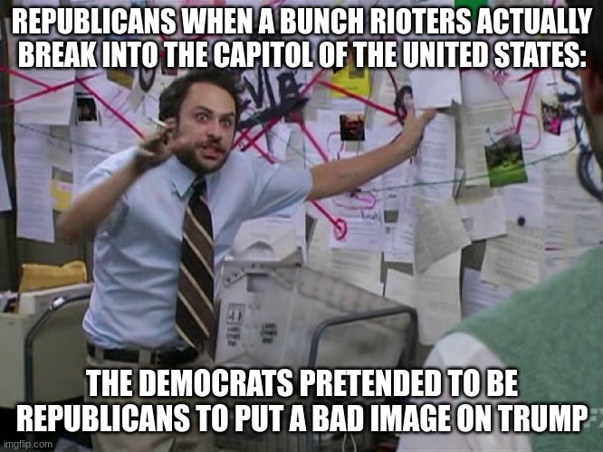 Hmm | REPUBLICANS WHEN A BUNCH RIOTERS ACTUALLY BREAK INTO THE CAPITOL OF THE UNITED STATES:; THE DEMOCRATS PRETENDED TO BE REPUBLICANS TO PUT A BAD IMAGE ON TRUMP | image tagged in charlie conspiracy always sunny in philidelphia,meme | made w/ Imgflip meme maker