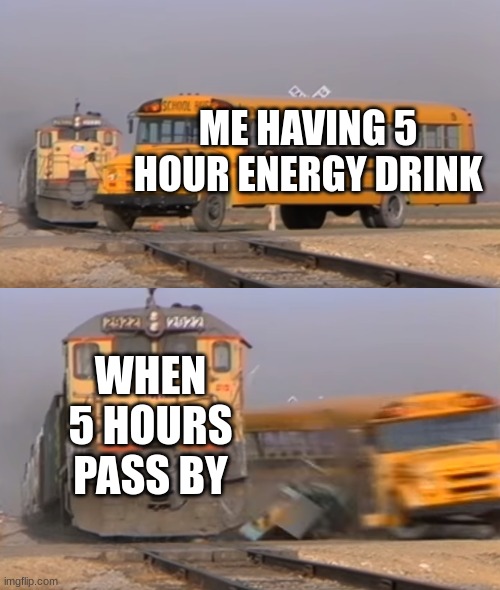 A train hitting a school bus | ME HAVING 5 HOUR ENERGY DRINK; WHEN 5 HOURS PASS BY | image tagged in a train hitting a school bus | made w/ Imgflip meme maker