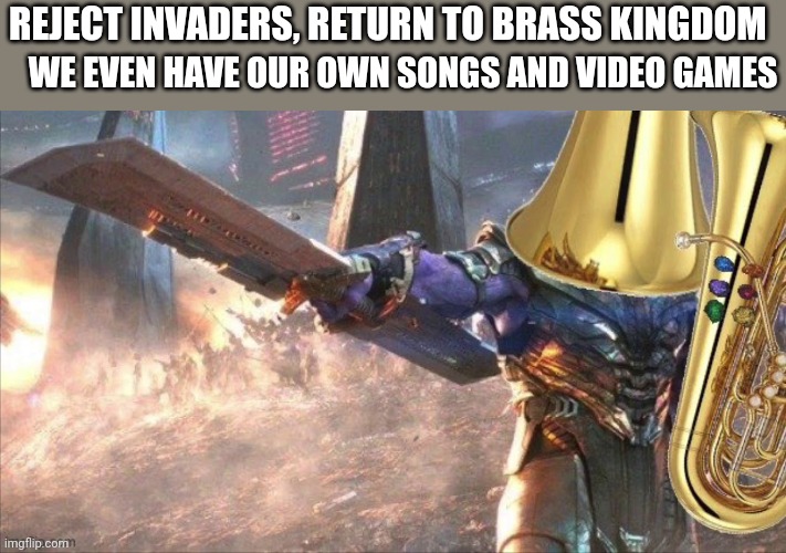 WE EVEN HAVE OUR OWN SONGS AND VIDEO GAMES; REJECT INVADERS, RETURN TO BRASS KINGDOM | made w/ Imgflip meme maker
