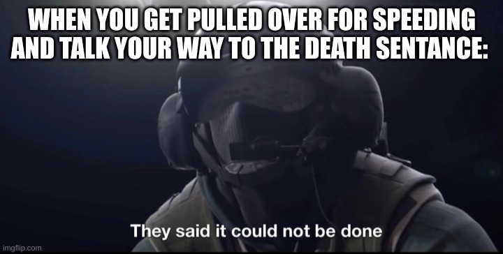 They said it could not be done | WHEN YOU GET PULLED OVER FOR SPEEDING AND TALK YOUR WAY TO THE DEATH SENTENCE: | image tagged in they said it could not be done | made w/ Imgflip meme maker