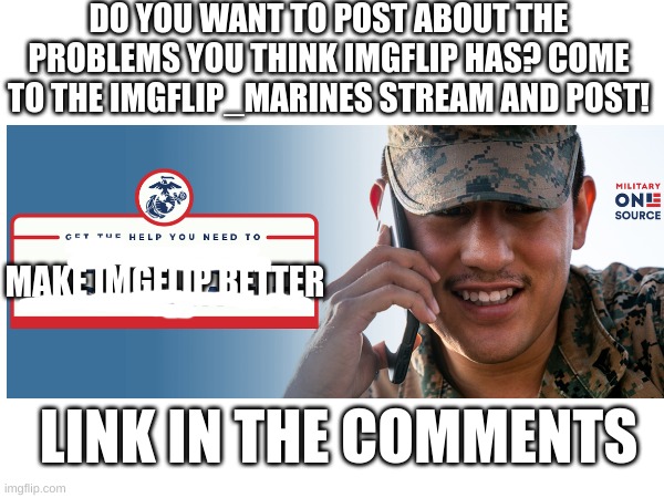 go post and follow. | DO YOU WANT TO POST ABOUT THE PROBLEMS YOU THINK IMGFLIP HAS? COME TO THE IMGFLIP_MARINES STREAM AND POST! MAKE IMGFLIP BETTER; LINK IN THE COMMENTS | image tagged in memes | made w/ Imgflip meme maker