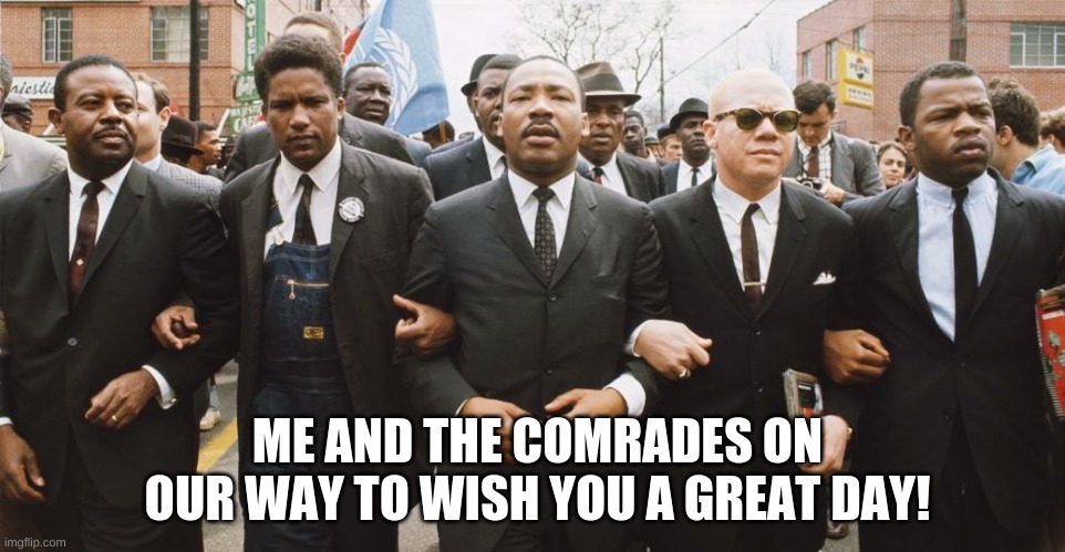 Have a good day =) | ME AND THE COMRADES ON OUR WAY TO WISH YOU A GREAT DAY! | image tagged in mlk marching | made w/ Imgflip meme maker