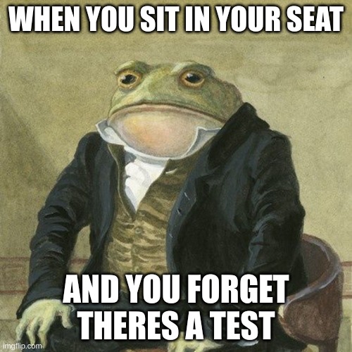 uhh ohhh | WHEN YOU SIT IN YOUR SEAT; AND YOU FORGET THERES A TEST | image tagged in gentlemen it is with great pleasure to inform you that,memes,fun,upvote,comment | made w/ Imgflip meme maker