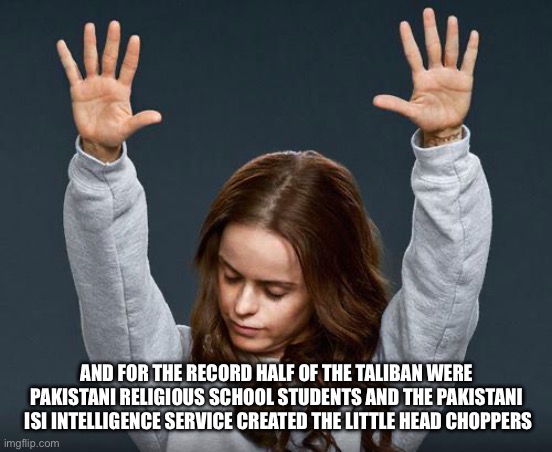 Praise the lord | AND FOR THE RECORD HALF OF THE TALIBAN WERE PAKISTANI RELIGIOUS SCHOOL STUDENTS AND THE PAKISTANI  ISI INTELLIGENCE SERVICE CREATED THE LITT | image tagged in praise the lord | made w/ Imgflip meme maker