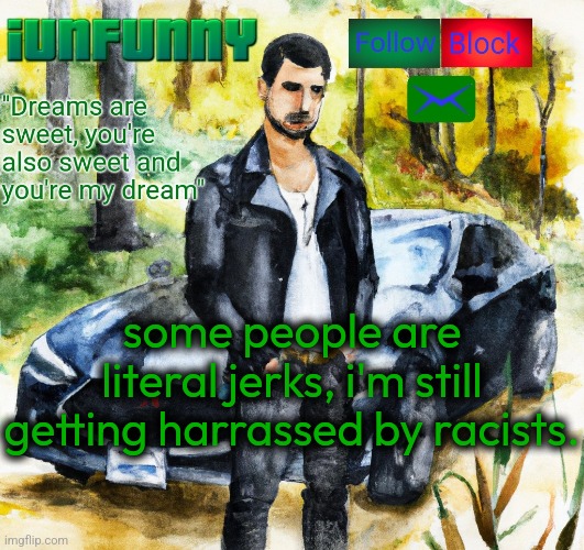 iunfunny.co | some people are literal jerks, i'm still getting harrassed by racists. | image tagged in iunfunny co | made w/ Imgflip meme maker