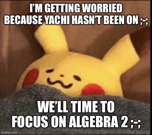 Pain | I’M GETTING WORRIED BECAUSE YACHI HASN’T BEEN ON ;-;; WE’LL TIME TO FOCUS ON ALGEBRA 2 ;-; | image tagged in pikachu sleep | made w/ Imgflip meme maker