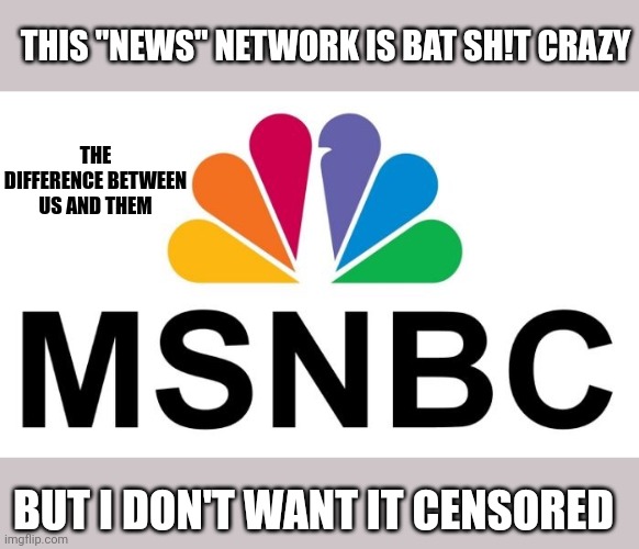 Msnbc | THIS "NEWS" NETWORK IS BAT SH!T CRAZY; THE DIFFERENCE BETWEEN US AND THEM; BUT I DON'T WANT IT CENSORED | image tagged in msnbc | made w/ Imgflip meme maker