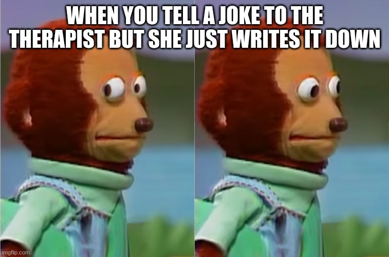 puppet Monkey looking away | WHEN YOU TELL A JOKE TO THE THERAPIST BUT SHE JUST WRITES IT DOWN | image tagged in puppet monkey looking away | made w/ Imgflip meme maker