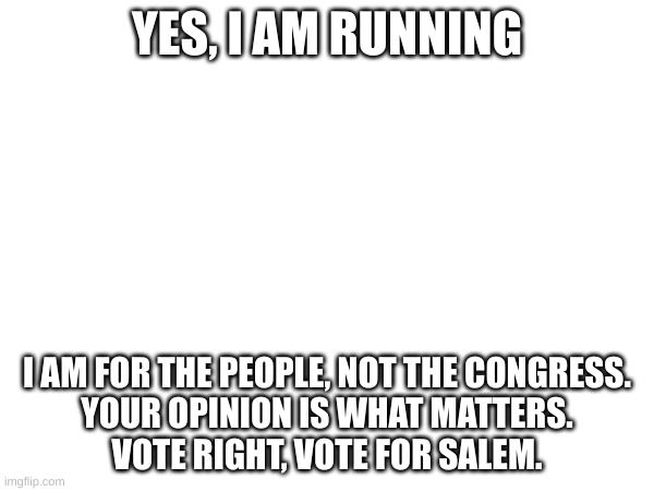 YES, I AM RUNNING; I AM FOR THE PEOPLE, NOT THE CONGRESS.

YOUR OPINION IS WHAT MATTERS.

VOTE RIGHT, VOTE FOR SALEM. | made w/ Imgflip meme maker