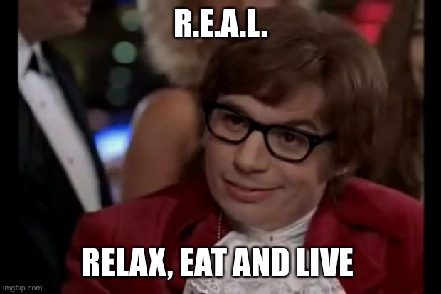 R.E.A.L. | R.E.A.L. RELAX, EAT AND LIVE | image tagged in i also like to live dangerously,relax,eating,living | made w/ Imgflip meme maker