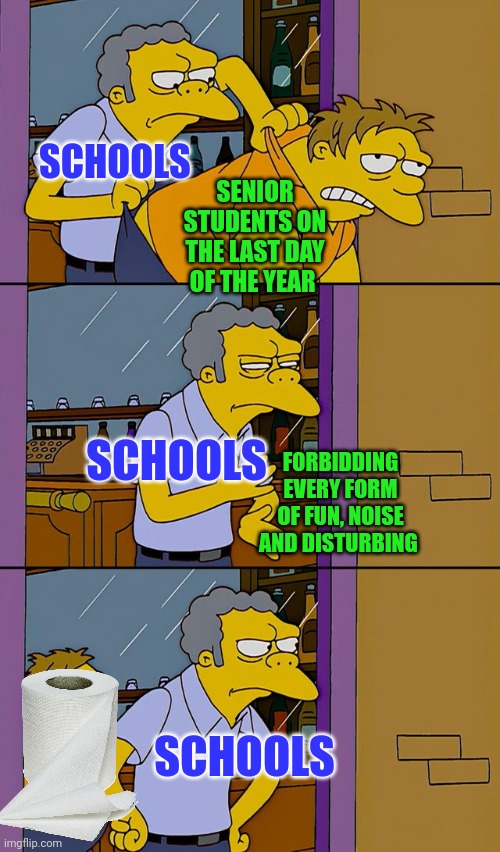 Our savior | SCHOOLS; SENIOR STUDENTS ON THE LAST DAY OF THE YEAR; SCHOOLS; FORBIDDING EVERY FORM OF FUN, NOISE AND DISTURBING; SCHOOLS | image tagged in moe throws barney,school,toilet,memes,funny,relatable | made w/ Imgflip meme maker