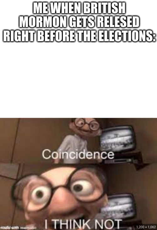 Hmmmmm. | ME WHEN BRITISH MORMON GETS RELESED RIGHT BEFORE THE ELECTIONS: | image tagged in memes | made w/ Imgflip meme maker
