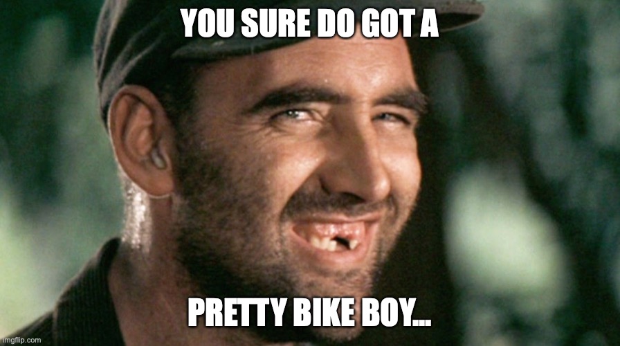 Pretty Mouth | YOU SURE DO GOT A; PRETTY BIKE BOY... | image tagged in pretty mouth | made w/ Imgflip meme maker