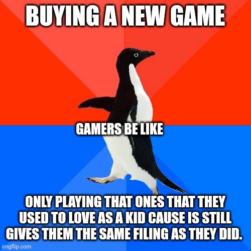 Socially Awesome Awkward Penguin Meme | BUYING A NEW GAME; GAMERS BE LIKE; ONLY PLAYING THAT ONES THAT THEY USED TO LOVE AS A KID CAUSE IS STILL GIVES THEM THE SAME FILING AS THEY DID. | image tagged in memes,socially awesome awkward penguin | made w/ Imgflip meme maker