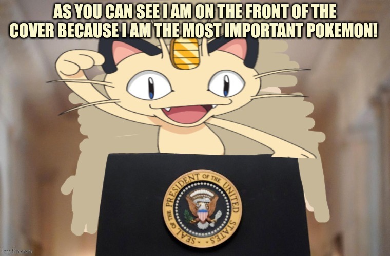 Meowth party | AS YOU CAN SEE I AM ON THE FRONT OF THE COVER BECAUSE I AM THE MOST IMPORTANT POKEMON! | image tagged in meowth party | made w/ Imgflip meme maker