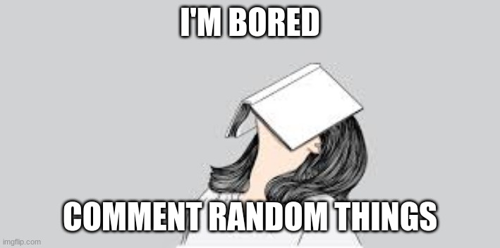 bored at school | I'M BORED; COMMENT RANDOM THINGS | image tagged in bored at school | made w/ Imgflip meme maker