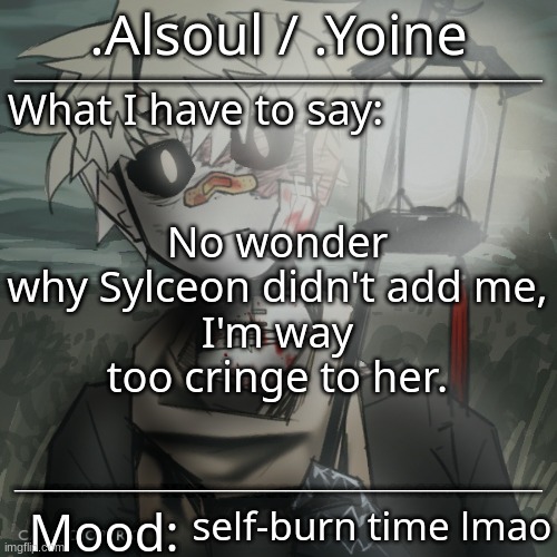 - | No wonder why Sylceon didn't add me,
I'm way too cringe to her. self-burn time lmao | made w/ Imgflip meme maker