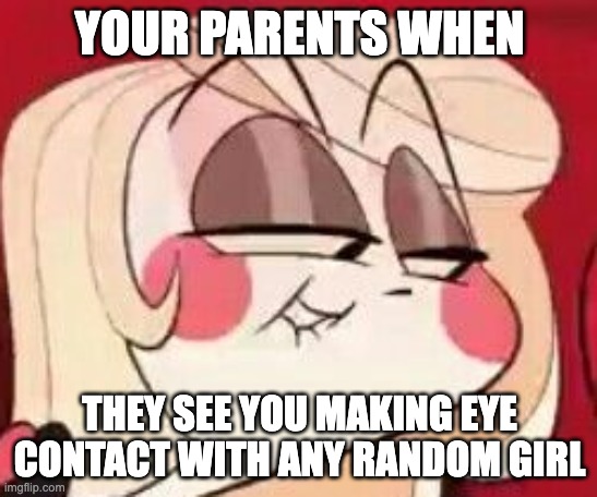parents | YOUR PARENTS WHEN; THEY SEE YOU MAKING EYE CONTACT WITH ANY RANDOM GIRL | image tagged in charlie the meme facer | made w/ Imgflip meme maker