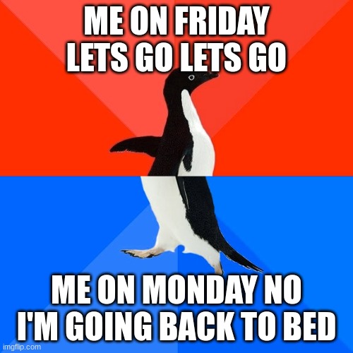Socially Awesome Awkward Penguin | ME ON FRIDAY LETS GO LETS GO; ME ON MONDAY NO I'M GOING BACK TO BED | image tagged in memes,socially awesome awkward penguin | made w/ Imgflip meme maker