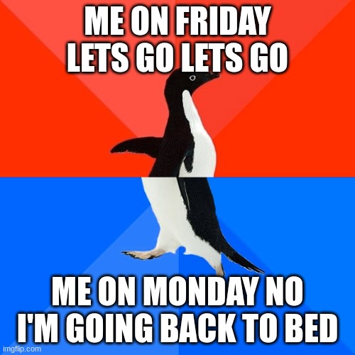 Socially Awesome Awkward Penguin Meme | ME ON FRIDAY LETS GO LETS GO; ME ON MONDAY NO I'M GOING BACK TO BED | image tagged in memes,socially awesome awkward penguin | made w/ Imgflip meme maker