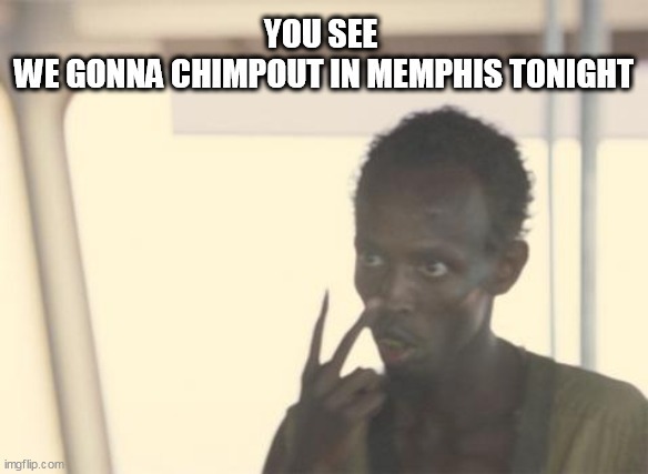 I'm The Captain Now Meme | YOU SEE 
WE GONNA CHIMPOUT IN MEMPHIS TONIGHT | image tagged in memes,i'm the captain now | made w/ Imgflip meme maker