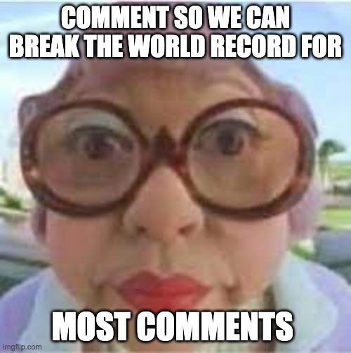 comment! | COMMENT SO WE CAN BREAK THE WORLD RECORD FOR; MOST COMMENTS | image tagged in guinness world record | made w/ Imgflip meme maker
