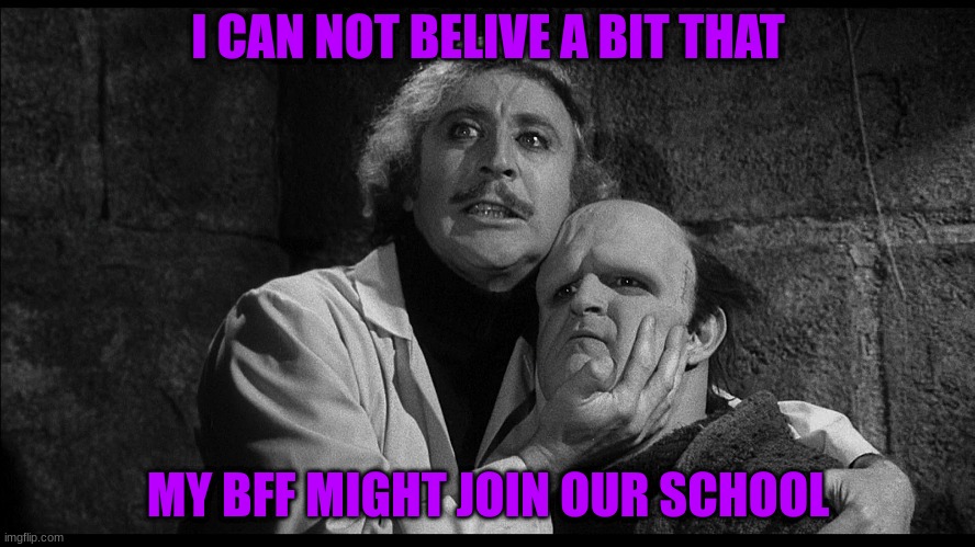 Young Frankenstein | I CAN NOT BELIVE A BIT THAT; MY BFF MIGHT JOIN OUR SCHOOL | image tagged in young frankenstein | made w/ Imgflip meme maker