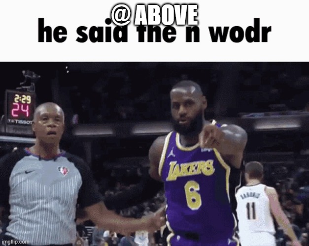 He said the n wodr | @ ABOVE | image tagged in he said the n wodr | made w/ Imgflip meme maker